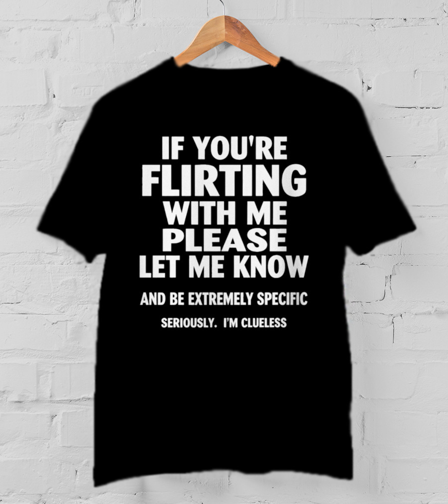 If You're Flirting With Me Please Let Me Know And Be Extremely Specific Seriously I'm Clueless T-Shirt