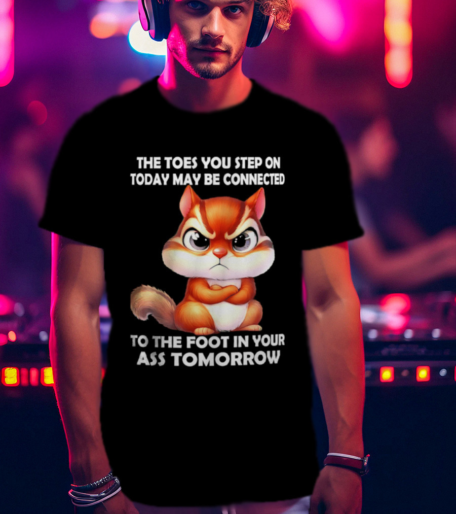 The Toes You Step On Today May Be Connected To The Foot In Your Ass Tomorrow Squirrel T-Shirt