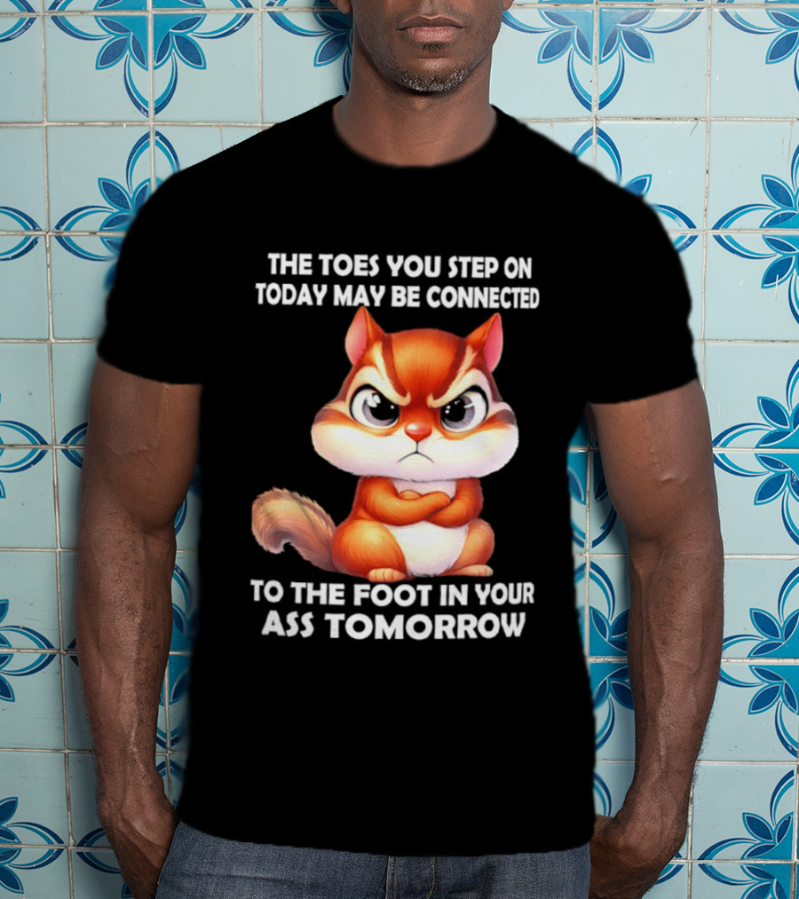 The Toes You Step On Today May Be Connected To The Foot In Your Ass Tomorrow Squirrel T-Shirt