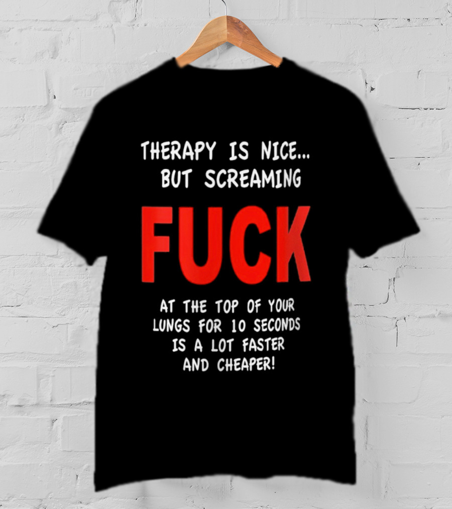 Therapy Is Nice But Screaming Fuck At The Top Of Your Lungs For 10 Seconds Is A Lot Faster And Cheaper T-Shirt