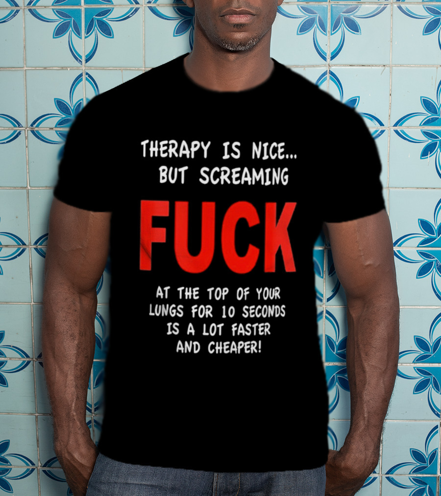 Therapy Is Nice But Screaming Fuck At The Top Of Your Lungs For 10 Seconds Is A Lot Faster And Cheaper T-Shirt