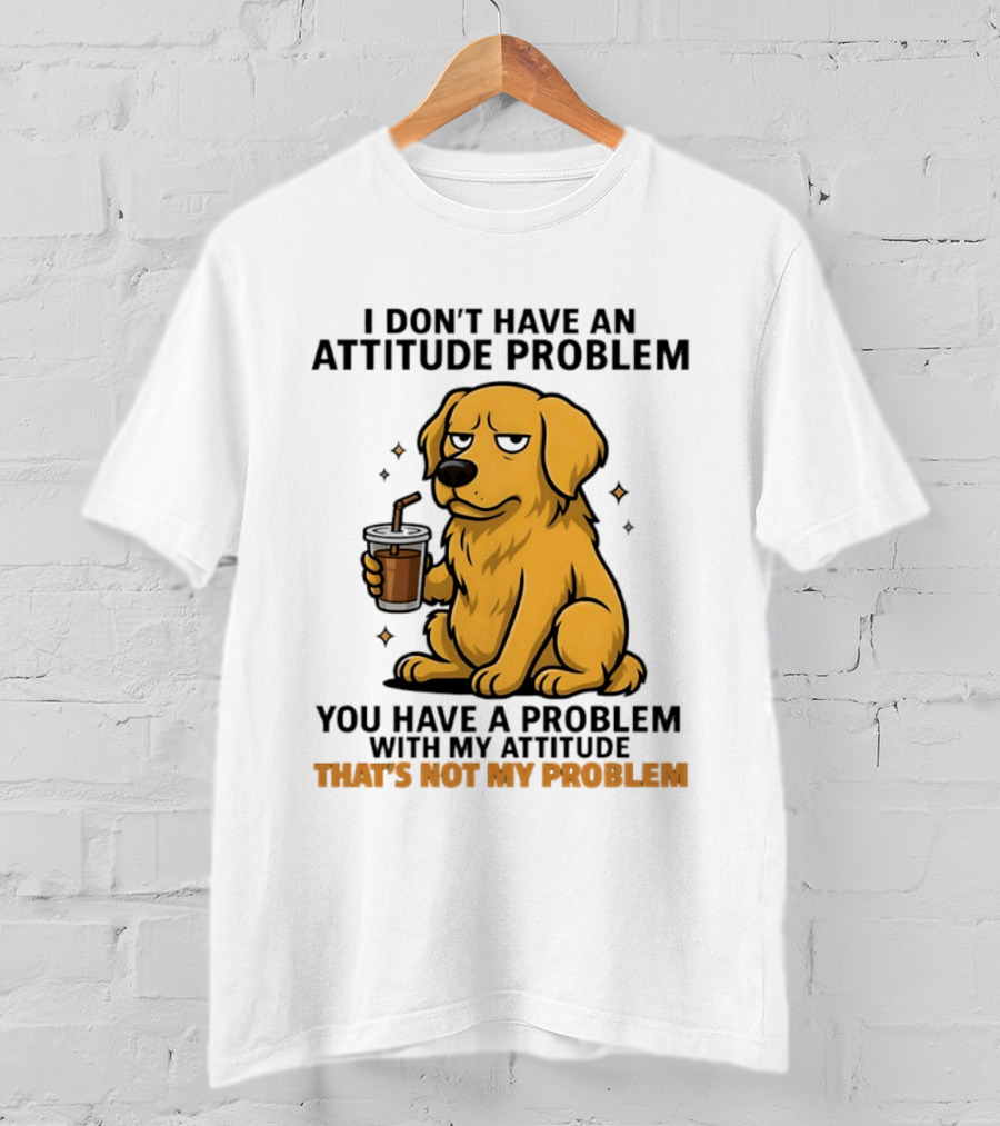 Golden Retriever I Don't Have An Attitude Problem You Have A Problem With My Attitude That's Not My Problem Dog T-Shirt