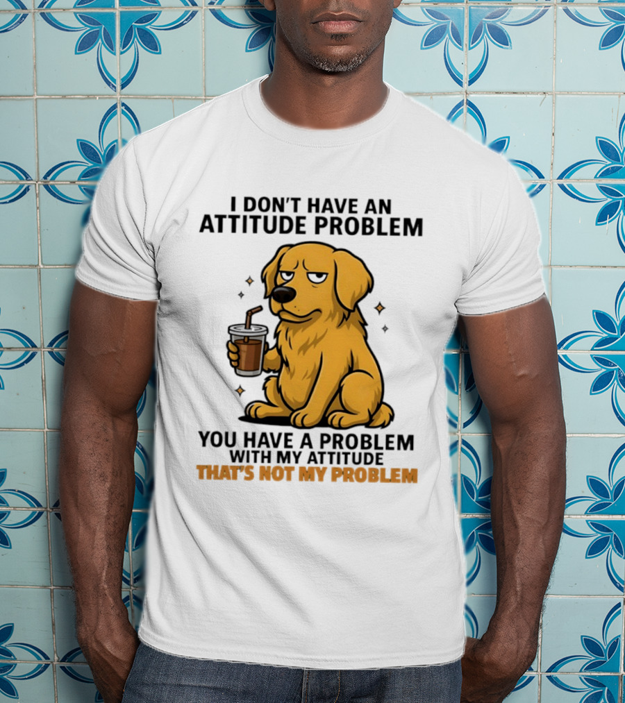 Golden Retriever I Don't Have An Attitude Problem You Have A Problem With My Attitude That's Not My Problem Dog T-Shirt