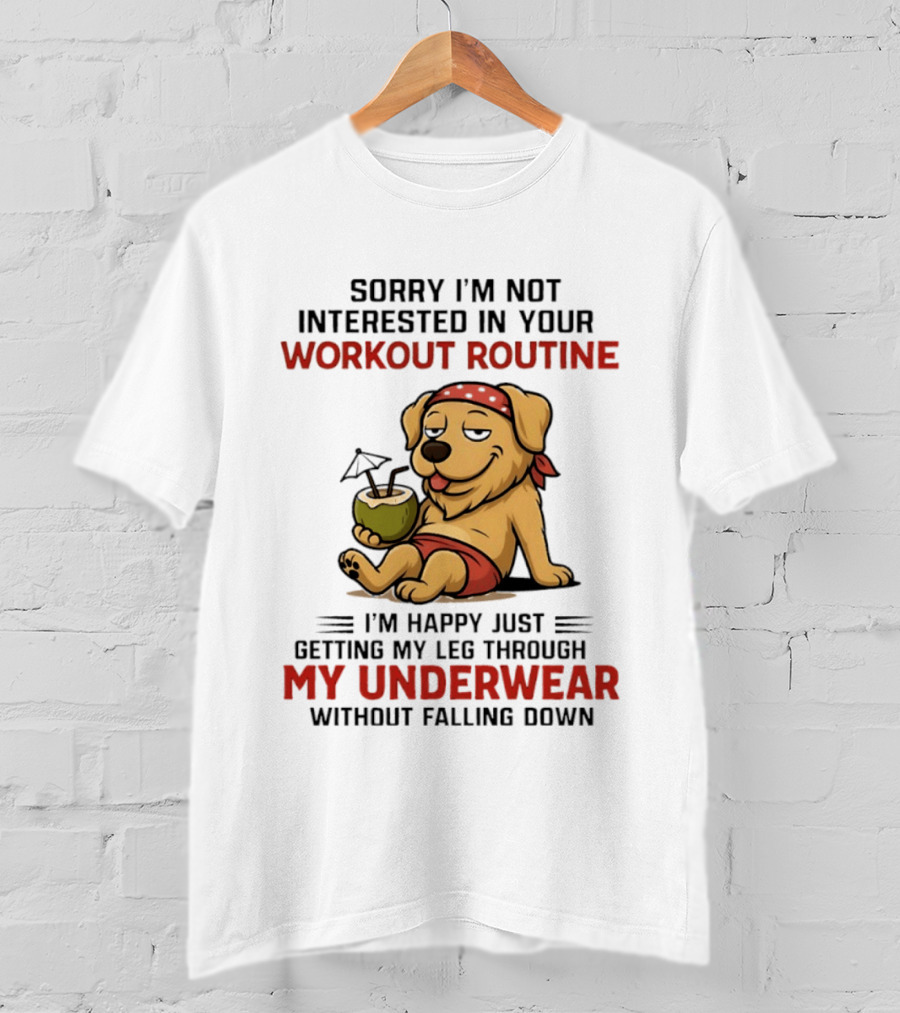 Sorry I'm Not Interested In Your Workout Routine Golden Retriever I'm Happy Just Getting My Leg Through My Underwear Without Falling Down T-Shirt