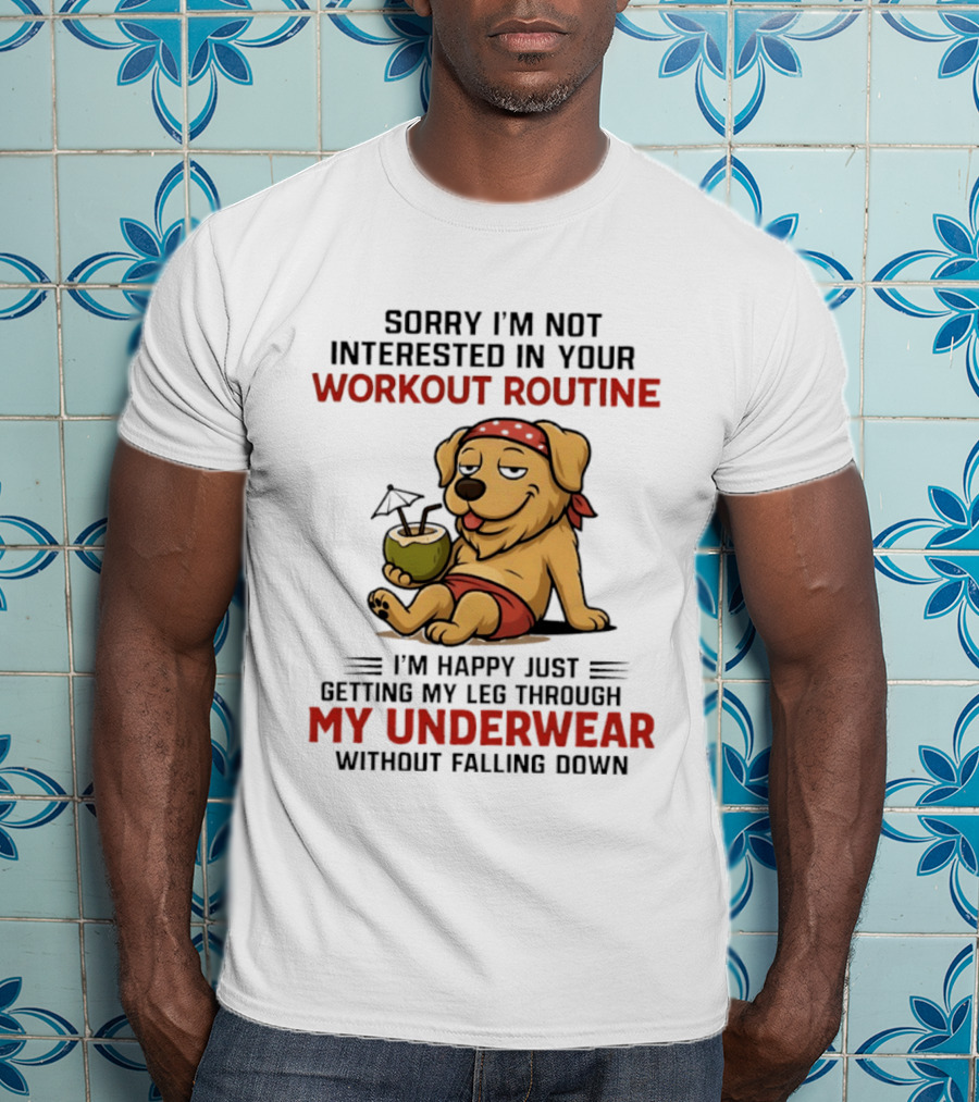 Sorry I'm Not Interested In Your Workout Routine Golden Retriever I'm Happy Just Getting My Leg Through My Underwear Without Falling Down T-Shirt