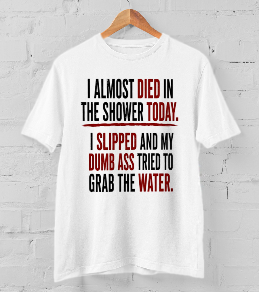 I Almost Died In The Shower Today I Slipped And My Dumb Ass Tried To Grab The Water T-Shirt