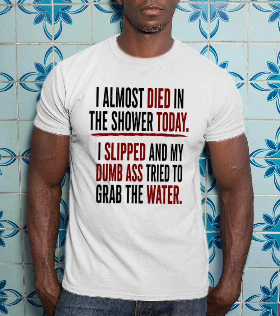 I Almost Died In The Shower Today I Slipped And My Dumb Ass Tried To Grab The Water T-Shirt