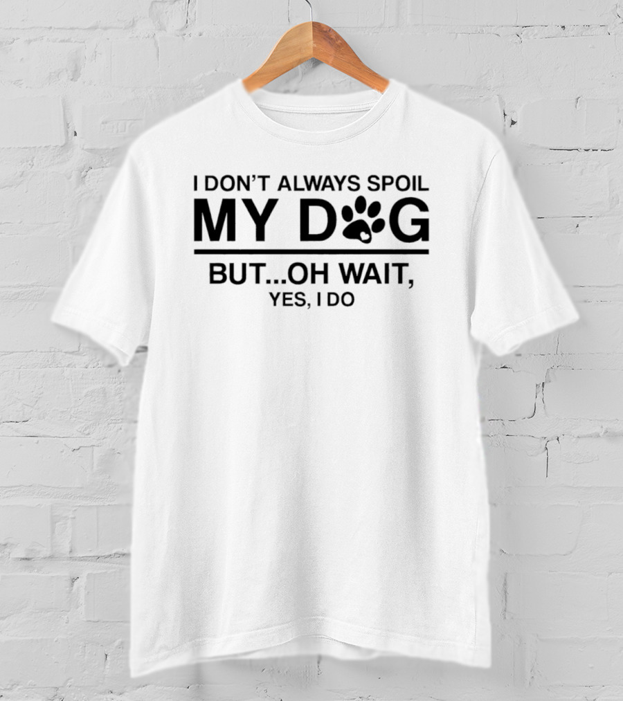 I Don't Always Spoil My Dog Paw Print Humor Yes I Do T-Shirt