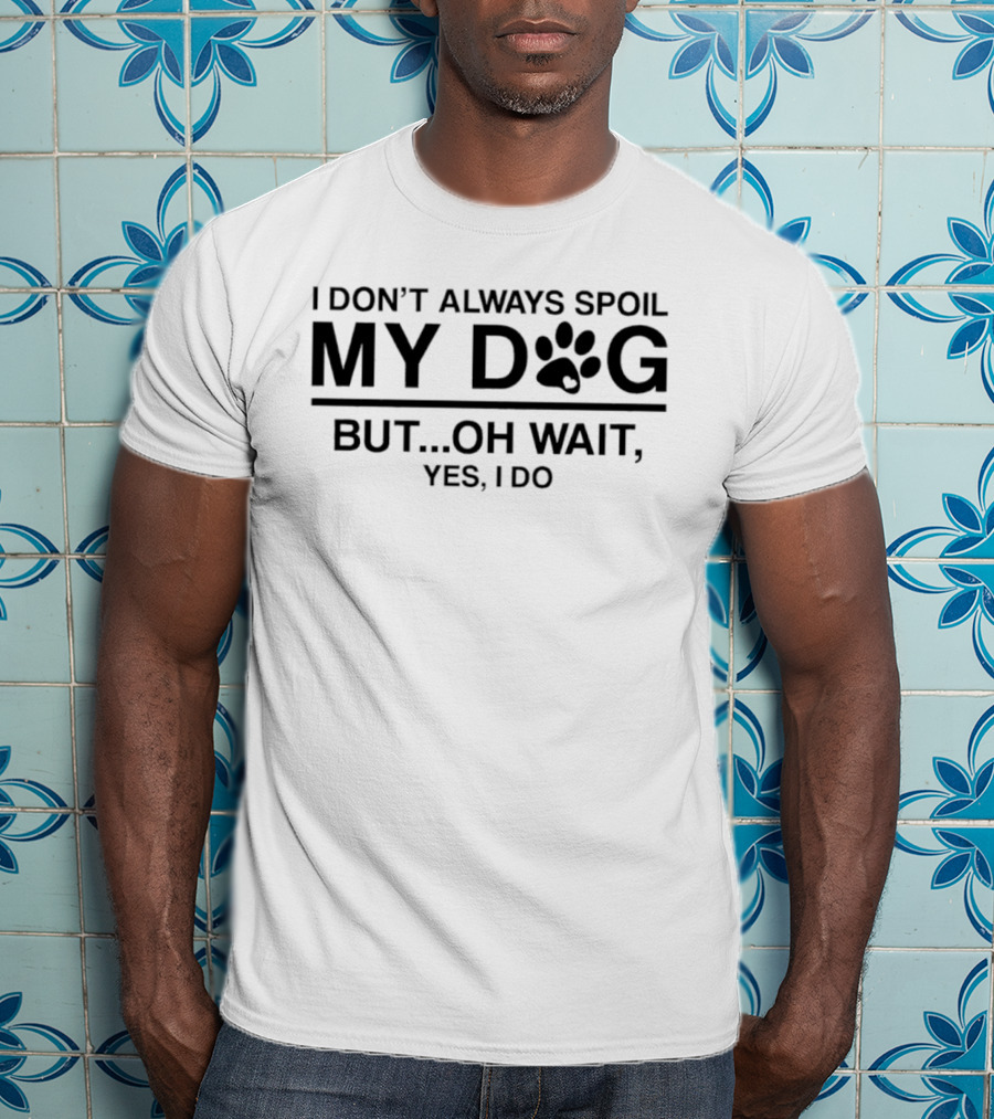 I Don't Always Spoil My Dog Paw Print Humor Yes I Do T-Shirt