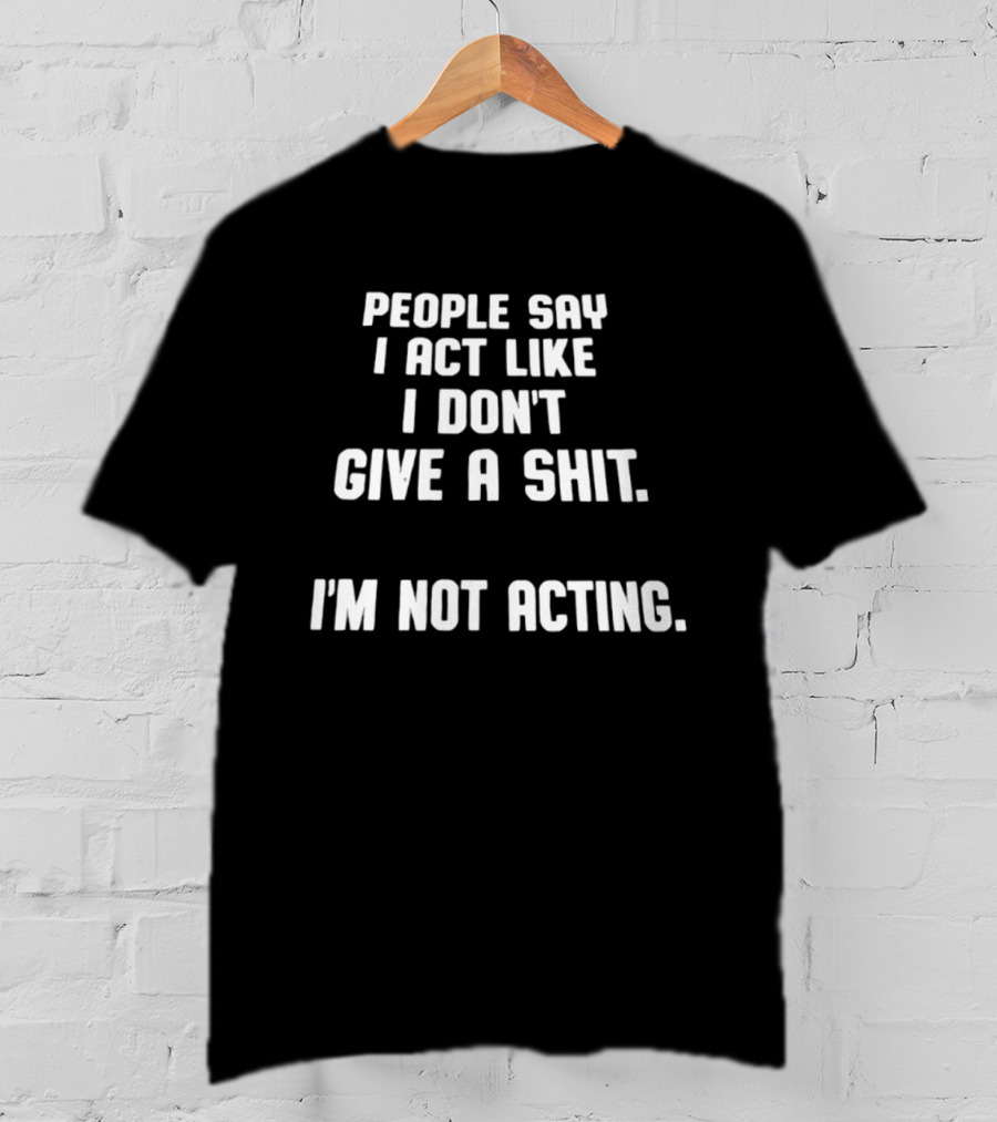 People Say I Act Like I Don't Give A Shit I'm Not Acting T-Shirt