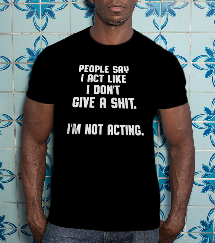 People Say I Act Like I Don't Give A Shit I'm Not Acting T-Shirt