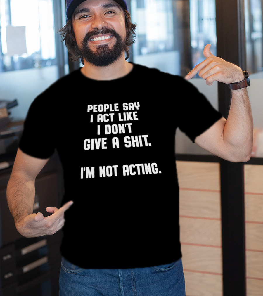 People Say I Act Like I Don't Give A Shit I'm Not Acting T-Shirt