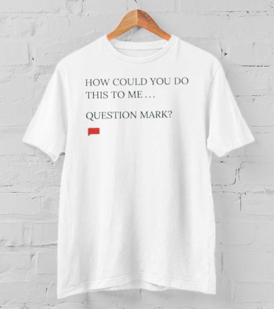 How Could You Do This To Me Question Mark Red Speech Bubble T-Shirt