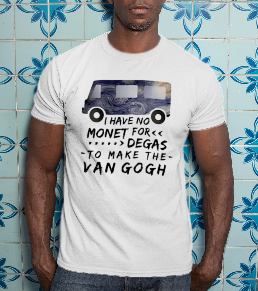 I Have No Monet For Degas To Make The Van Gogh Funny Art Pun T-Shirt