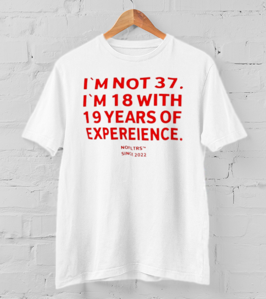 I'm Not 37 I'm 18 With 19 Years Of Experience Nofltrs Since 2022 T-Shirt
