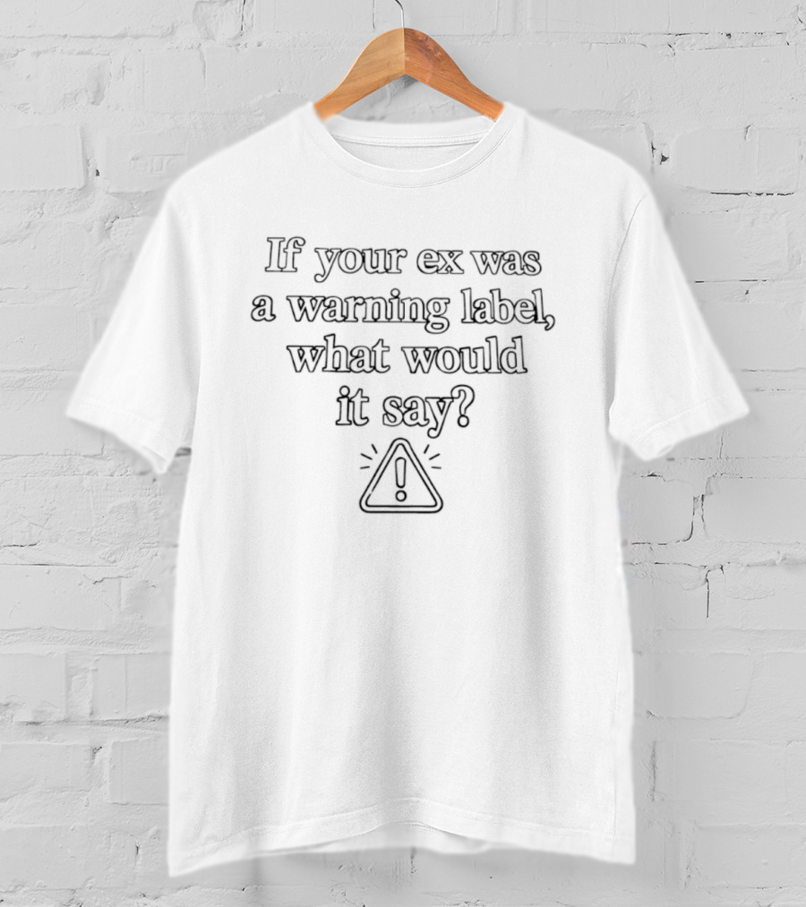 If Your Ex Was A Warning Label What Would It Say Iconic Exclamation Mark Triangle T-Shirt