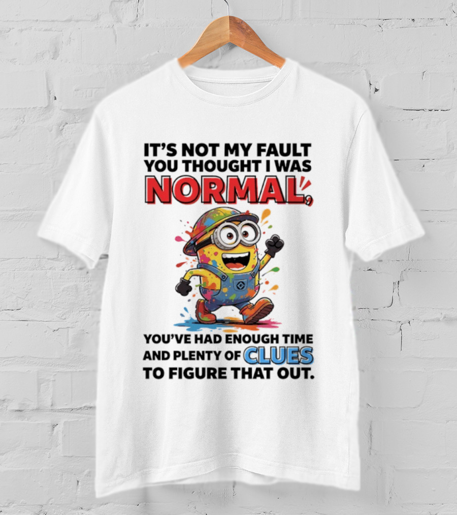 It's Not My Fault You Thought I Was Normal You've Had Enough Time And Plenty Of Clues To Figure That Out Minion T-Shirt
