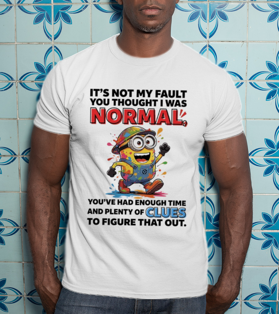 It's Not My Fault You Thought I Was Normal You've Had Enough Time And Plenty Of Clues To Figure That Out Minion T-Shirt