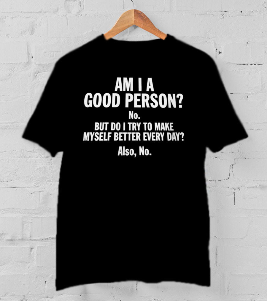 Am I A Good Person No But Do I Try To Make Myself Better Every Day Also No T-Shirt
