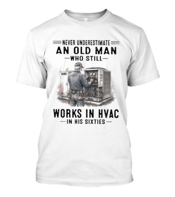 Never Underestimate An Old Man Who Still Works In HVAC In His Sixties T-Shirt