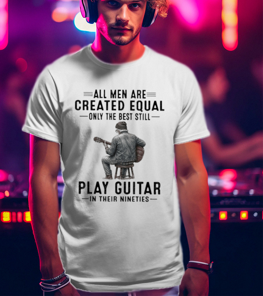 All Men Are Created Equal Only The Best Still Play Guitar In Their Nineties Retro Guitarist T-Shirt