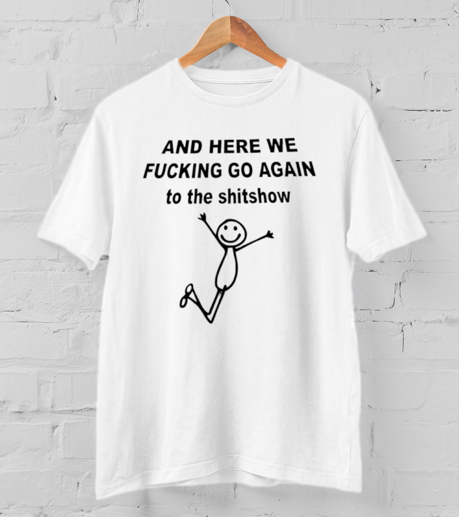AND HERE WE FUCKING GO AGAIN TO THE SHITSHOW Stick Figure T-Shirt