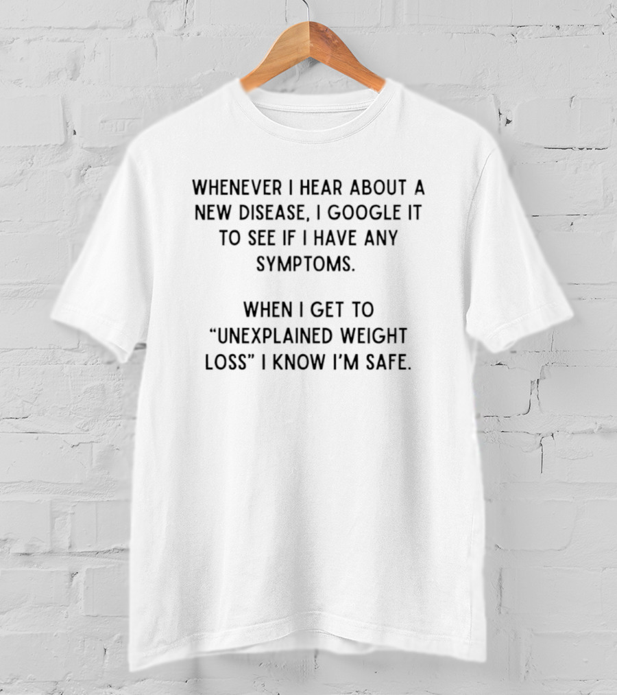 Whenever I Hear About A New Disease I Google It To See If I Have Any Symptoms When I Get To Unexplained Weight Loss I Know I'm Safe T-Shirt