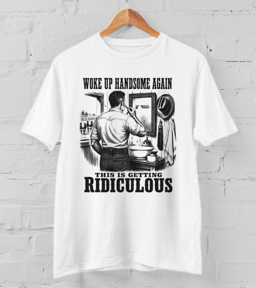 Woke Up Handsome Again This Is Getting Ridiculous Cowboy Authentics T-Shirt