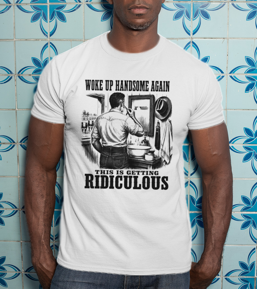 Woke Up Handsome Again This Is Getting Ridiculous Cowboy Authentics T-Shirt