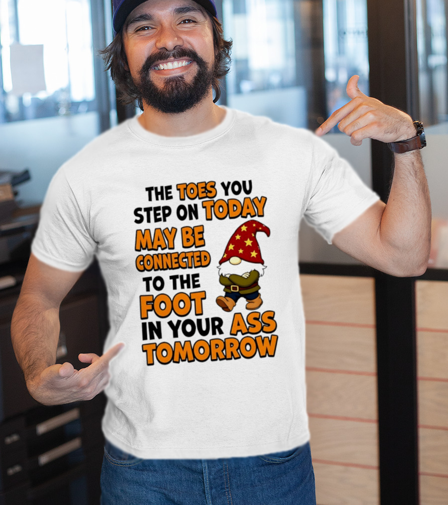 The Toes You Step On Today Gnome May Be Connected To The Foot In Your Ass Tomorrow T-Shirt