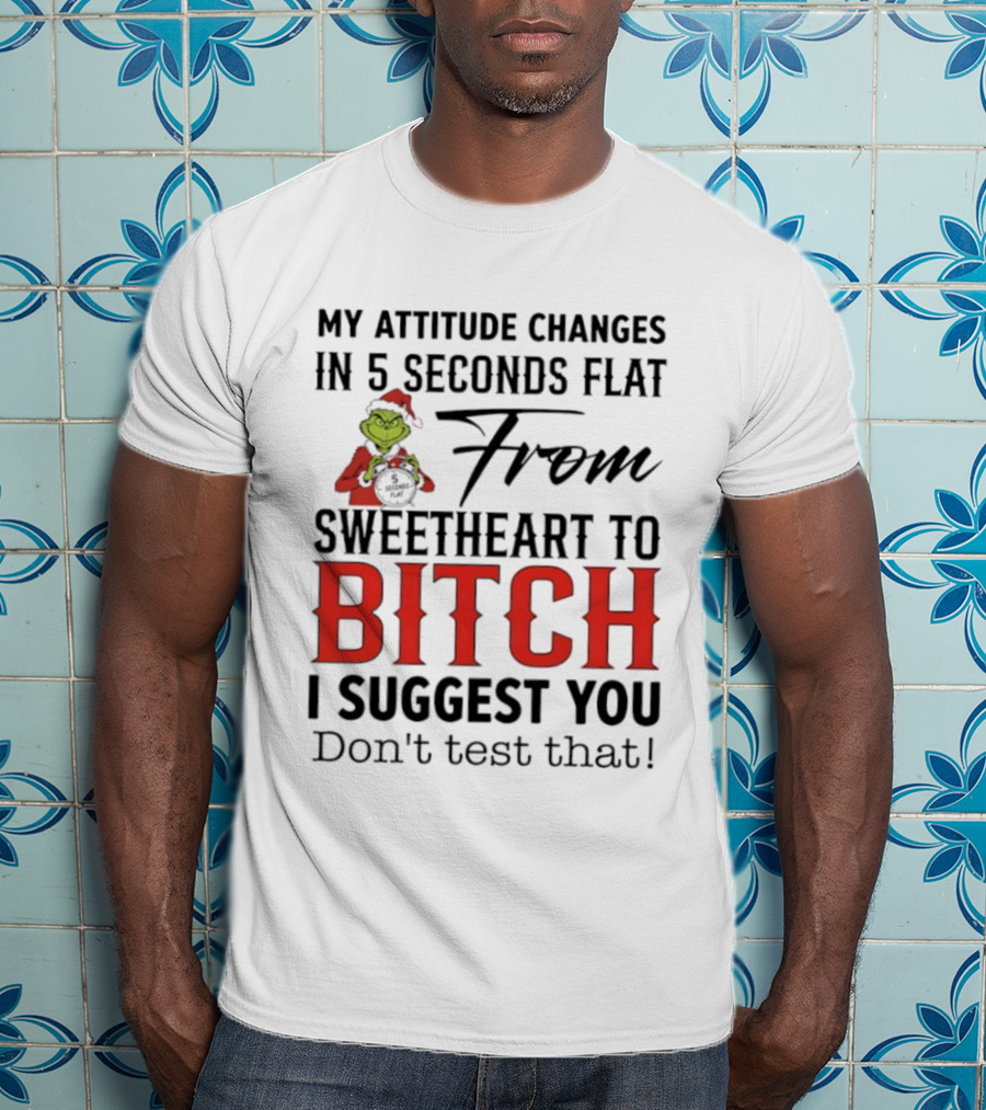 Grinch Santa My Attitude Changes In 5 Seconds Flat From Sweetheart To Bitch I Suggest You Don't Test That T-Shirt