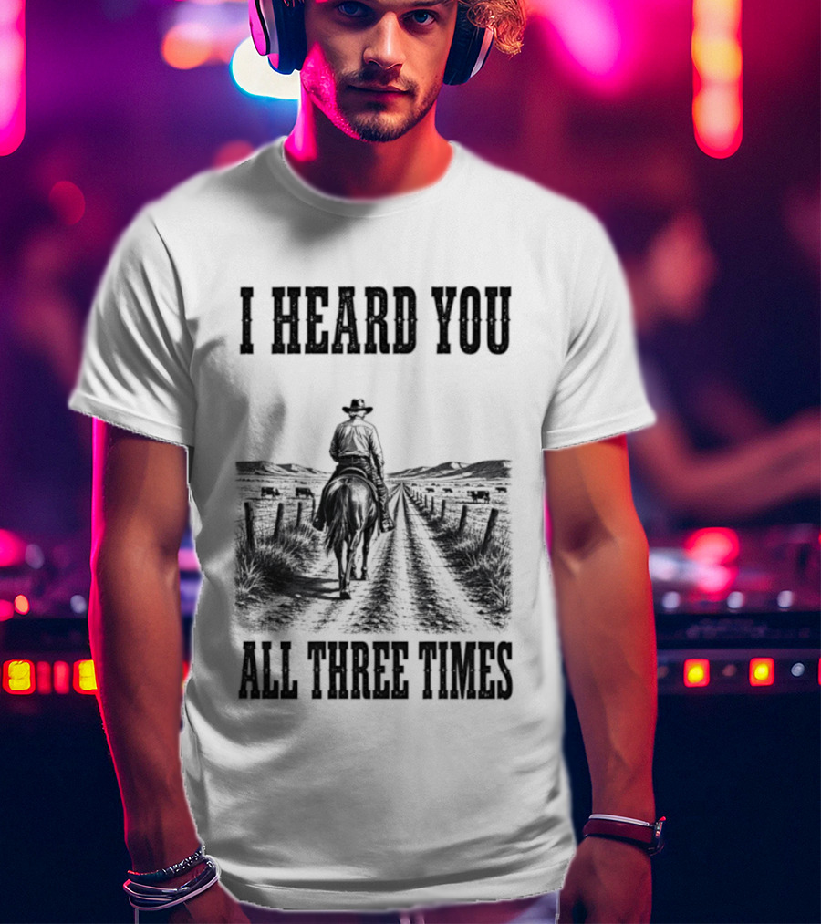 I Heard You All Three Times Cowboy Western T-Shirt