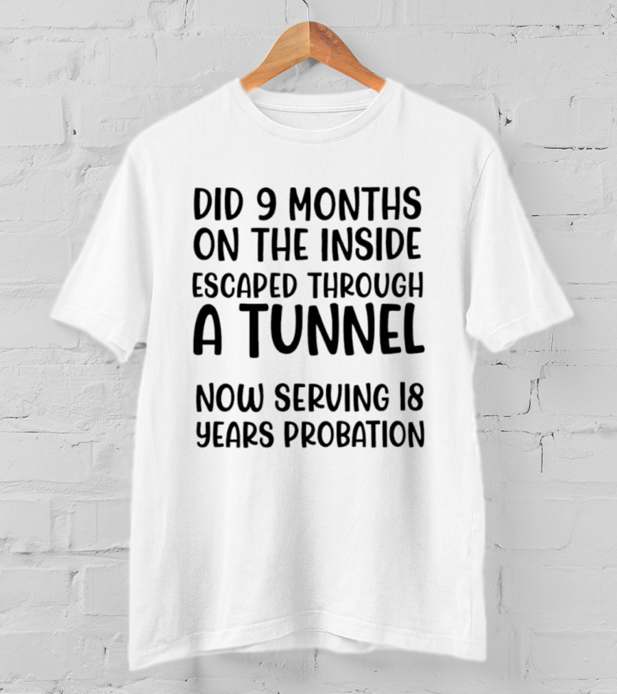 Did 9 Months On The Inside Escaped Through A Tunnel Now Serving 18 Years Probation T-Shirt