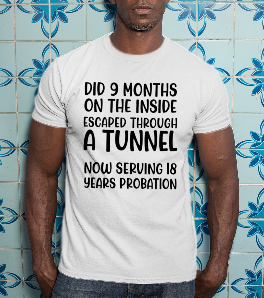 Did 9 Months On The Inside Escaped Through A Tunnel Now Serving 18 Years Probation T-Shirt