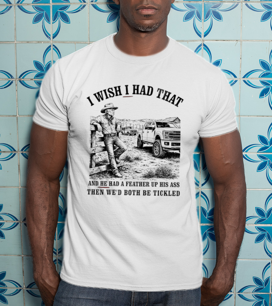 I Wish I Had That And He Had A Feather Up His Ass Then We Would Both Be Tickled Cowboy Tractor Scene T-Shirt