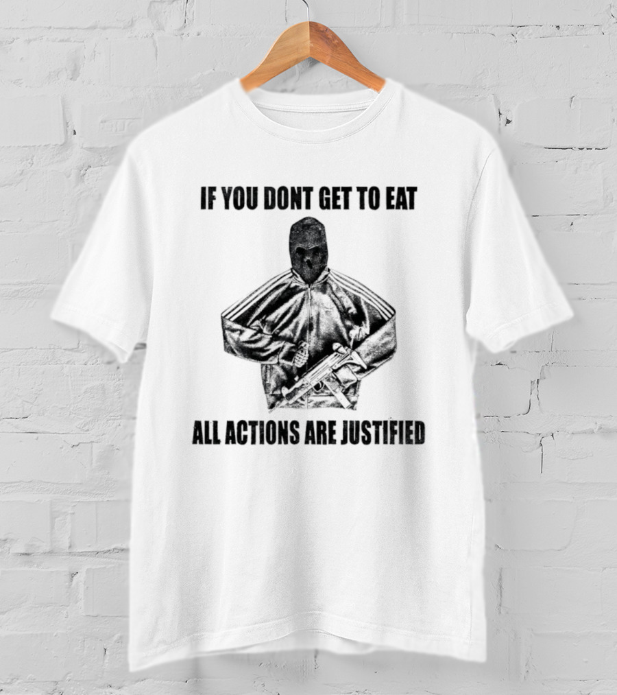 If You Dont Get To Eat All Actions Are Justified T-Shirt