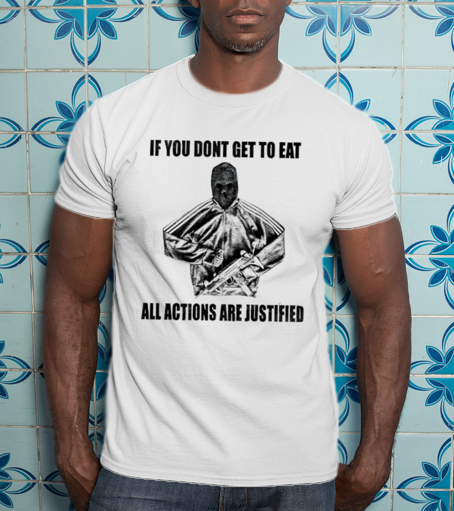 If You Dont Get To Eat All Actions Are Justified T-Shirt
