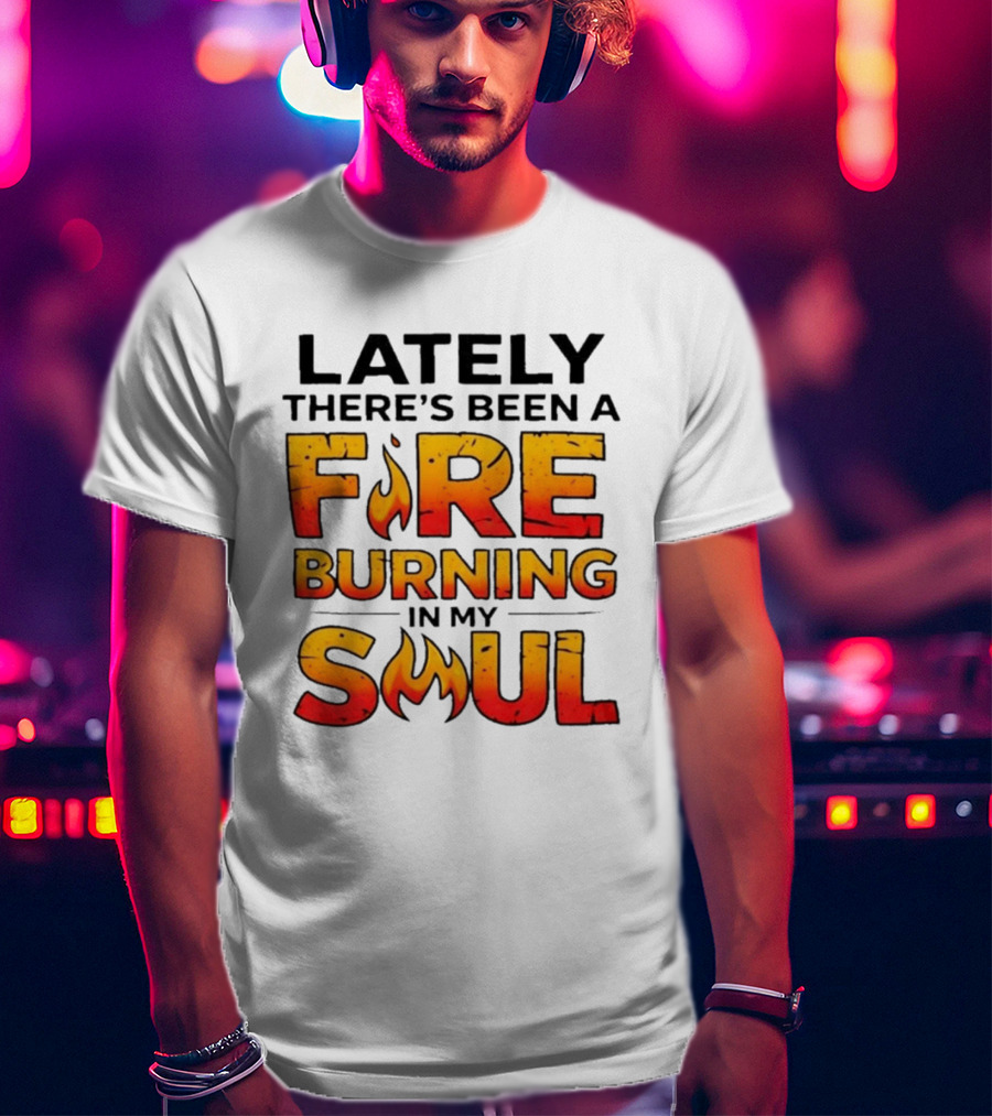 Lately There's Been A Fire Burning In My Soul Flame T-Shirt
