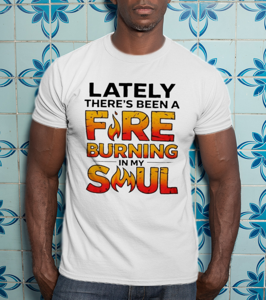 Lately There's Been A Fire Burning In My Soul Flame T-Shirt