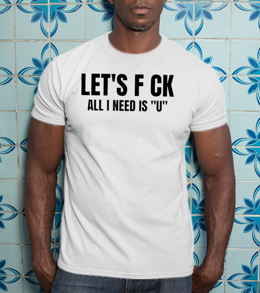 Let's F CK All I Need Is U T-Shirt