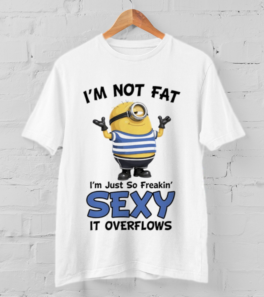 I'm Not Fat I'm Just So Freakin' Sexy It Overflows Minions T-Shirt