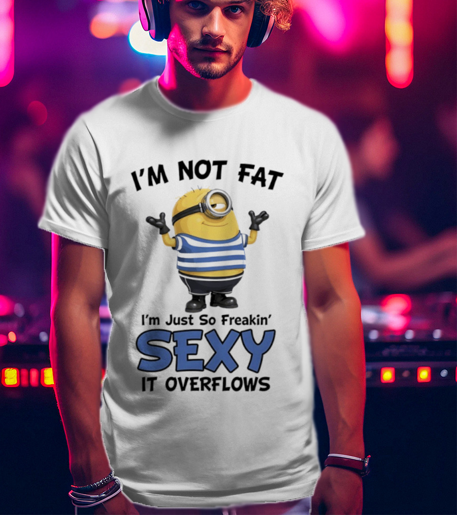I'm Not Fat I'm Just So Freakin' Sexy It Overflows Minions T-Shirt