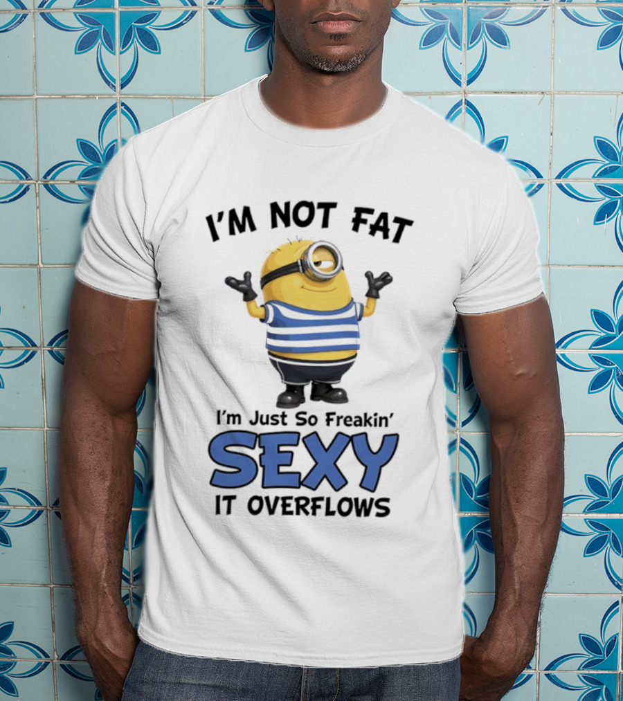 I'm Not Fat I'm Just So Freakin' Sexy It Overflows Minions T-Shirt