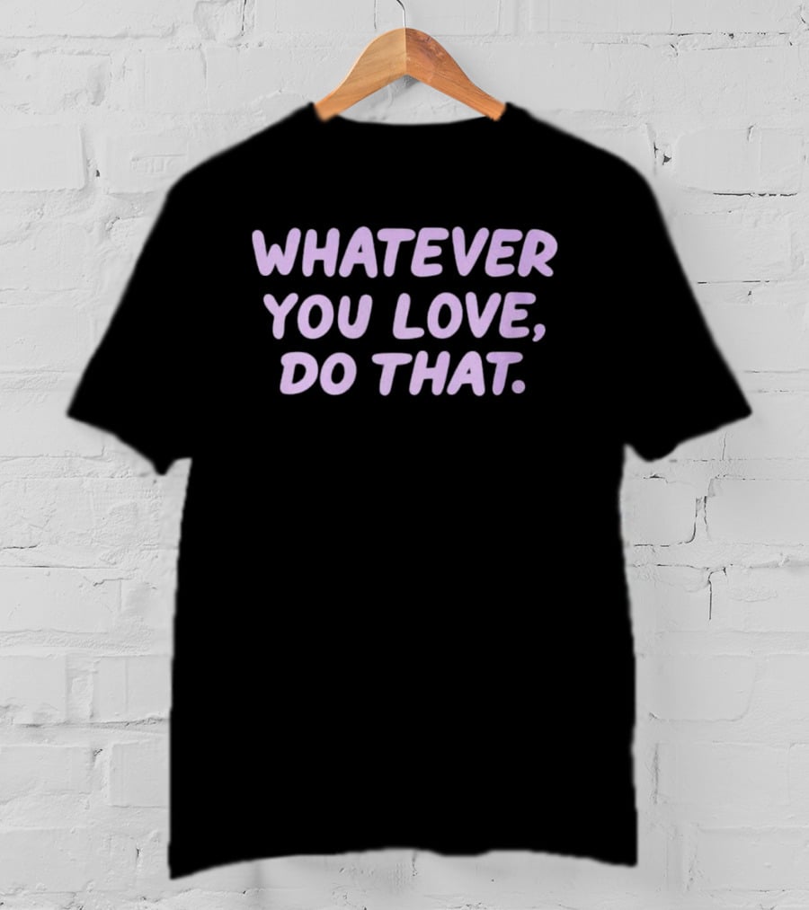 Whatever You Love Do That Positive Motivation T-Shirt