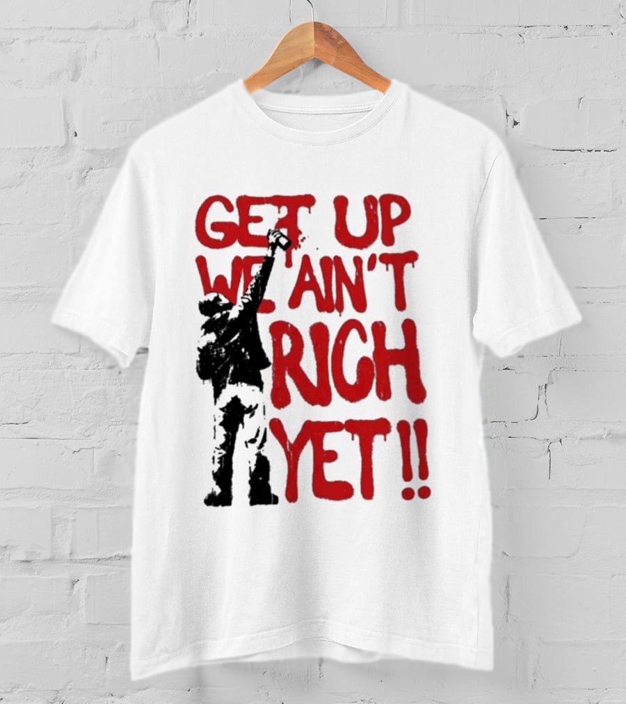 Get Up We Ain't Rich Yet Uplifting Message And Raised Fist T-Shirt