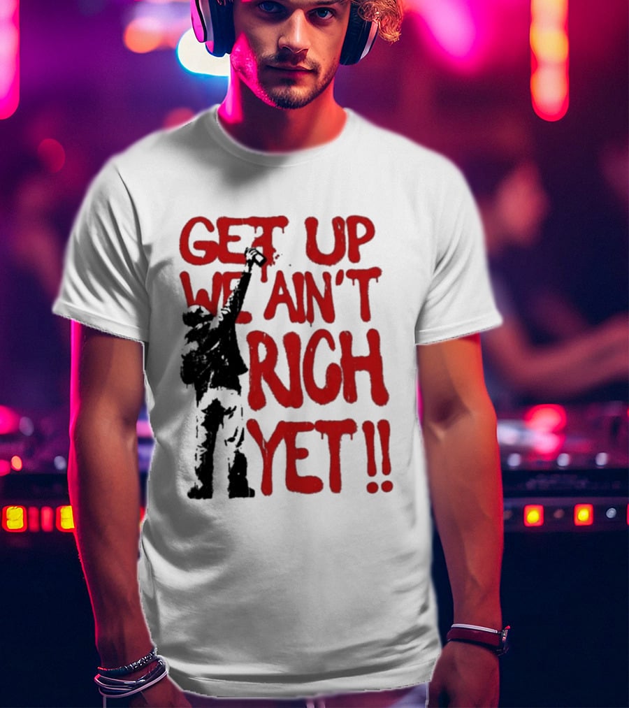 Get Up We Ain't Rich Yet Uplifting Message And Raised Fist T-Shirt