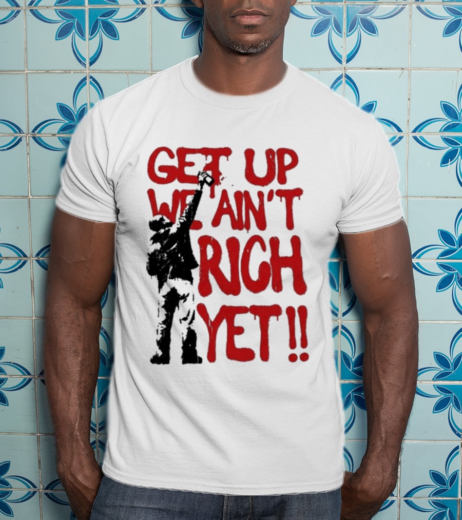 Get Up We Ain't Rich Yet Uplifting Message And Raised Fist T-Shirt