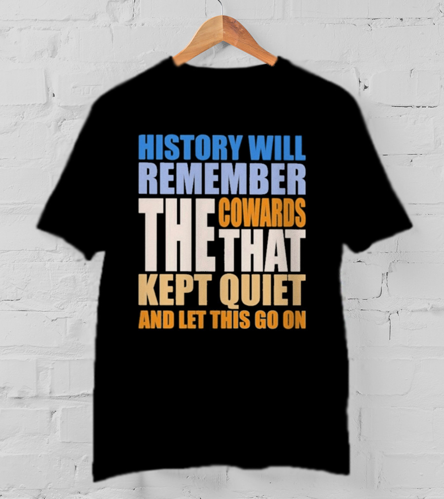 History Will Remember The Cowards That Kept Quiet And Let This Go On T-Shirt