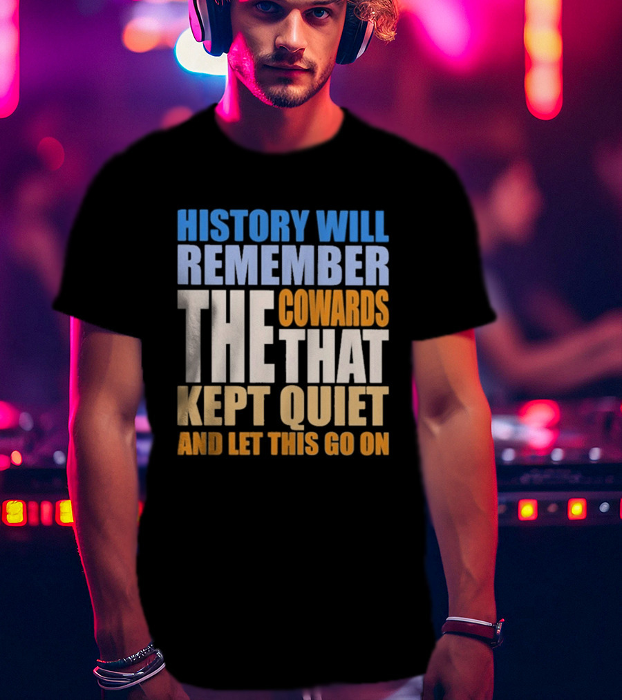 History Will Remember The Cowards That Kept Quiet And Let This Go On T-Shirt