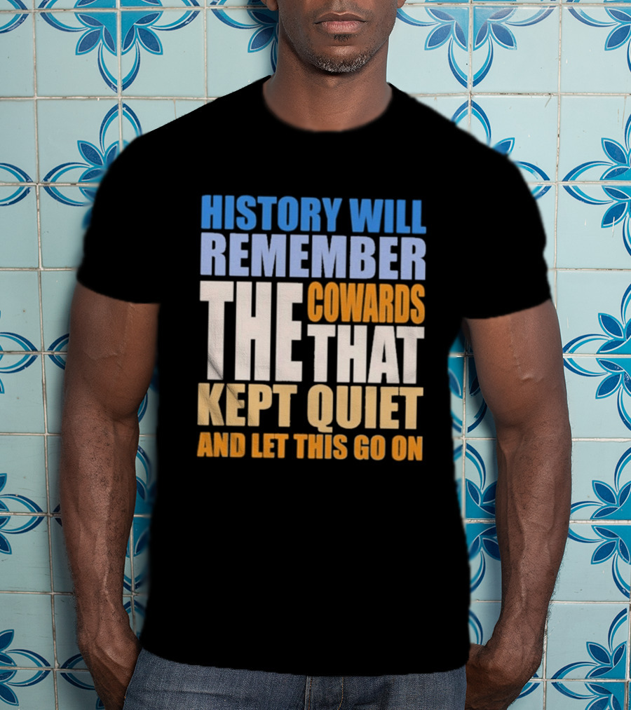 History Will Remember The Cowards That Kept Quiet And Let This Go On T-Shirt